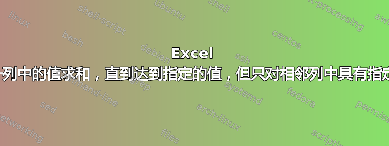 Excel 公式用于对某一列中的值求和，直到达到指定的值，但只对相邻列中具有指定值的数字求和