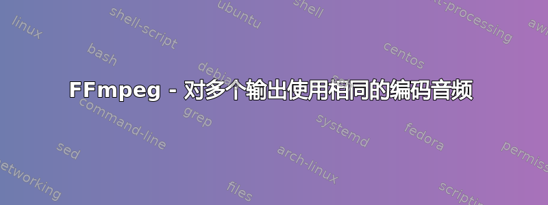 FFmpeg - 对多个输出使用相同的编码音频