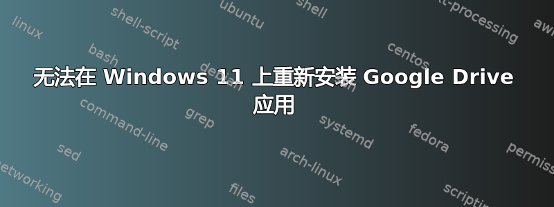 无法在 Windows 11 上重新安装 Google Drive 应用