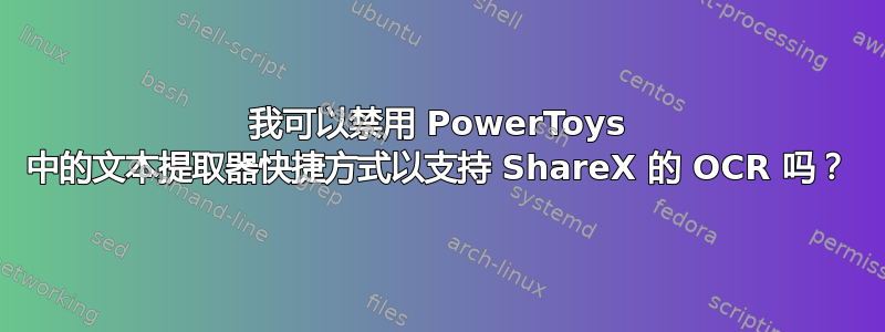 我可以禁用 PowerToys 中的文本提取器快捷方式以支持 ShareX 的 OCR 吗？