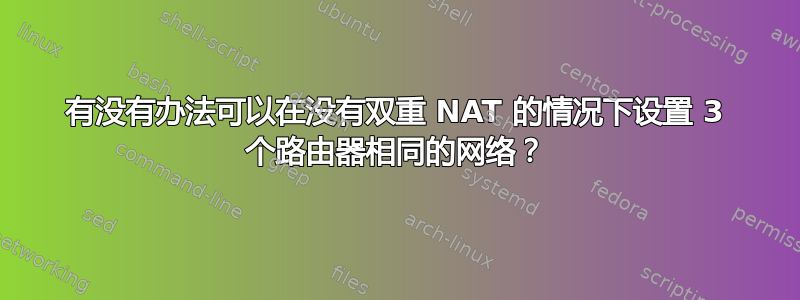 有没有办法可以在没有双重 NAT 的情况下设置 3 个路由器相同的网络？