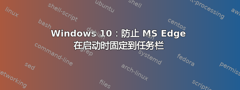 Windows 10：防止 MS Edge 在启动时固定到任务栏