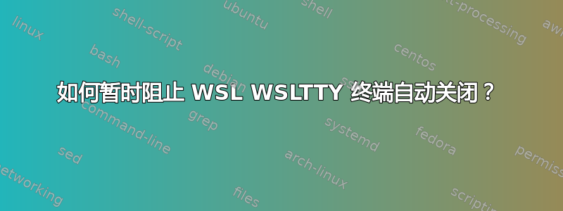 如何暂时阻止 WSL WSLTTY 终端自动关闭？