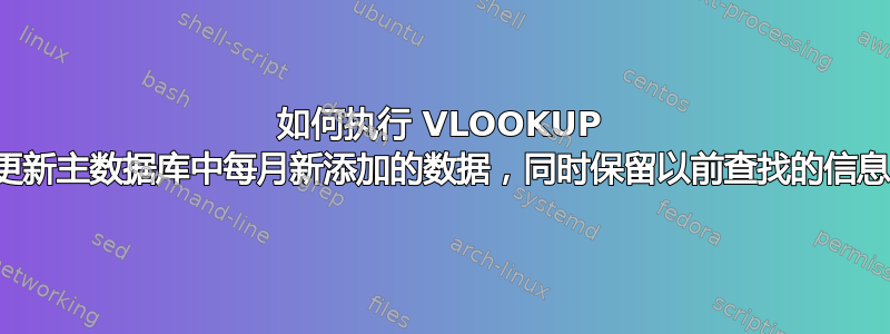 如何执行 VLOOKUP 来更新主数据库中每月新添加的数据，同时保留以前查找的信息？