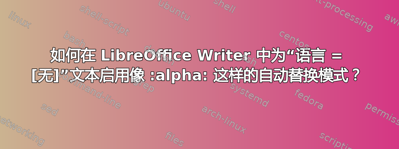 如何在 LibreOffice Writer 中为“语言 = [无]”文本启用像 :alpha: 这样的自动替换模式？