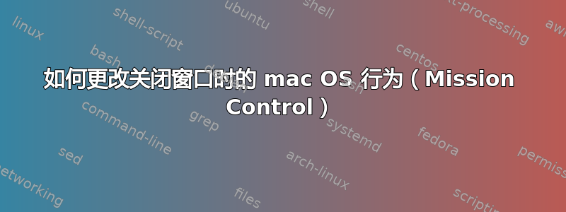 如何更改关闭窗口时的 mac OS 行为（Mission Control）