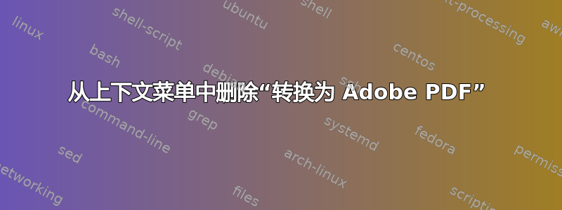 从上下文菜单中删除“转换为 Adob​​e PDF”