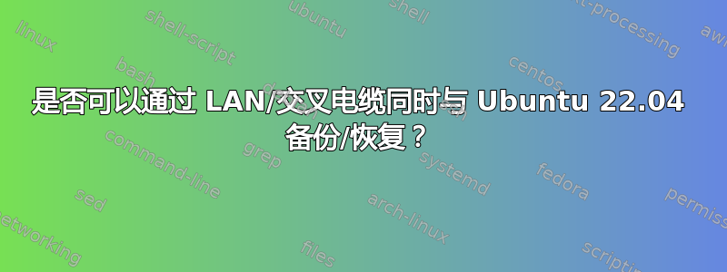 是否可以通过 LAN/交叉电缆同时与 Ubuntu 22.04 备份/恢复？