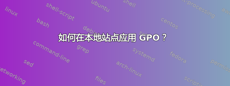 如何在本地站点应用 GPO？