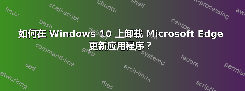 如何在 Windows 10 上卸载 Microsoft Edge 更新应用程序？