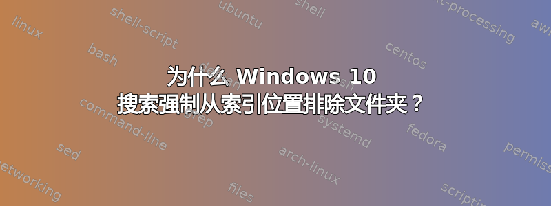 为什么 Windows 10 搜索强制从索引位置排除文件夹？