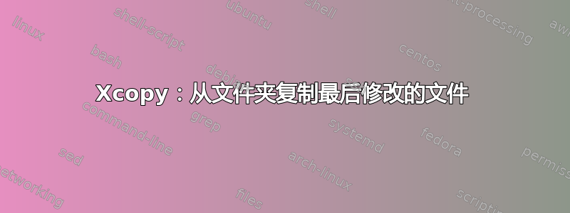 Xcopy：从文件夹复制最后修改的文件