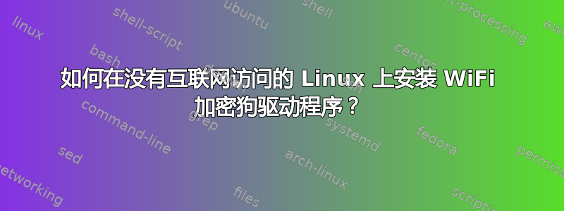 如何在没有互联网访问的 Linux 上安装 WiFi 加密狗驱动程序？