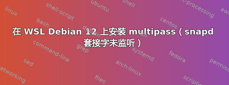 在 WSL Debian 12 上安装 multipass（s​​napd 套接字未监听）