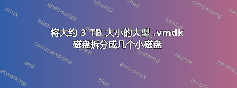 将大约 3 TB 大小的大型 .vmdk 磁盘拆分成几个小磁盘