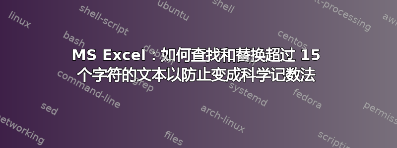 MS Excel：如何查找和替换超过 15 个字符的文本以防止变成科学记数法