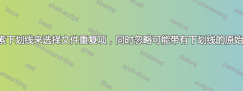 如何搜索下划线来选择文件重复项，同时忽略可能带有下划线的原始文件？