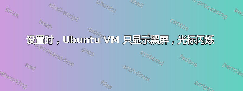 设置时，Ubuntu VM 只显示黑屏，光标闪烁