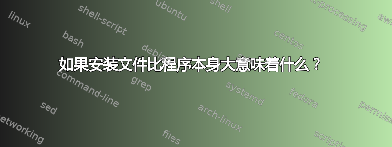 如果安装文件比程序本身大意味着什么？ 