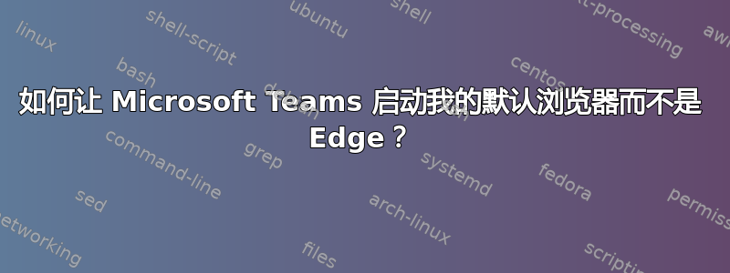 如何让 Microsoft Teams 启动我的默认浏览器而不是 Edge？