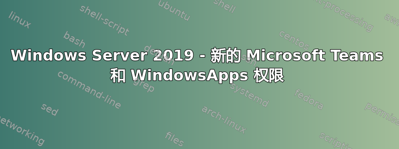 Windows Server 2019 - 新的 Microsoft Teams 和 WindowsApps 权限