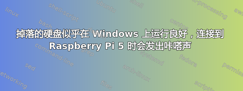 掉落的硬盘似乎在 Windows 上运行良好，连接到 Raspberry Pi 5 时会发出咔嗒声