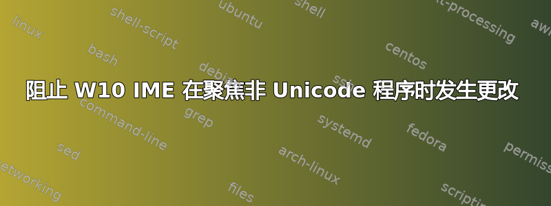 阻止 W10 IME 在聚焦非 Unicode 程序时发生更改