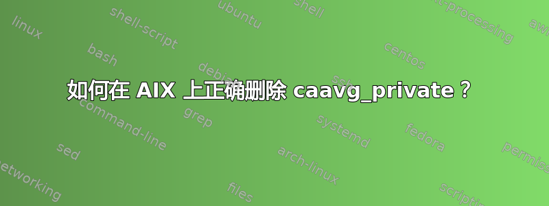 如何在 AIX 上正确删除 caavg_private？