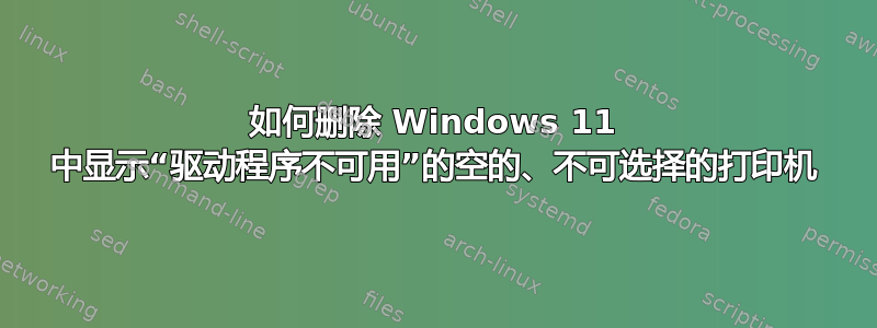 如何删除 Windows 11 中显示“驱动程序不可用”的空的、不可选择的打印机