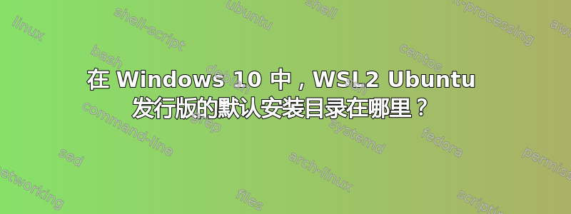 在 Windows 10 中，WSL2 Ubuntu 发行版的默认安装目录在哪里？