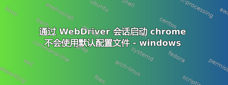 通过 WebDriver 会话启动 chrome 不会使用默认配置文件 - windows