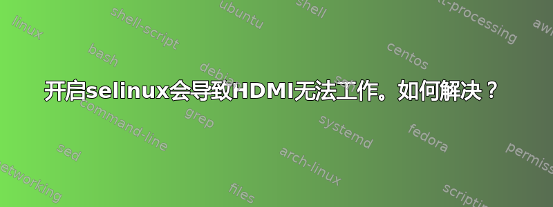 开启selinux会导致HDMI无法工作。如何解决？