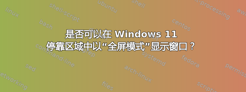 是否可以在 Windows 11 停靠区域中以“全屏模式”显示窗口？