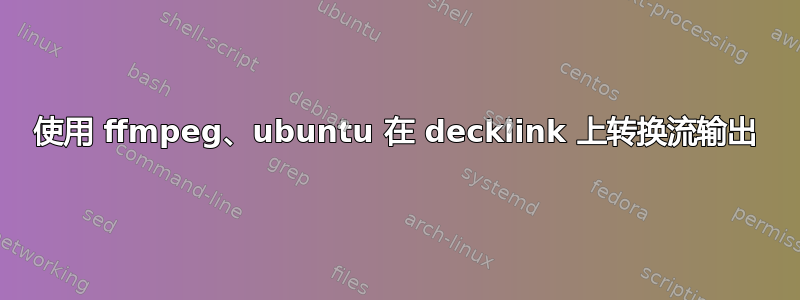 使用 ffmpeg、ubuntu 在 decklink 上转换流输出