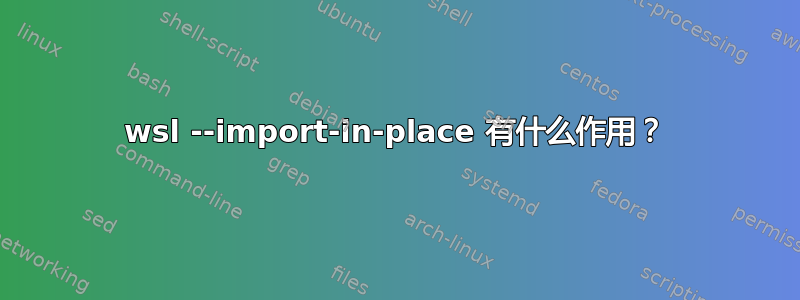 wsl --import-in-place 有什么作用？