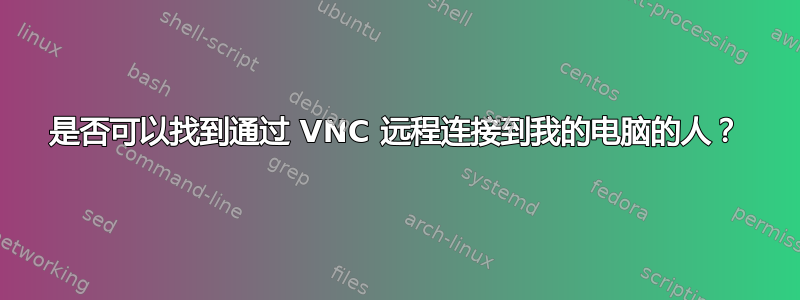 是否可以找到通过 VNC 远程连接到我的电脑的人？