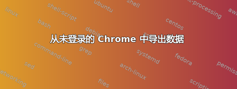 从未登录的 Chrome 中导出数据