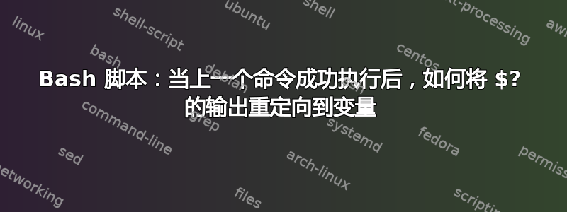 Bash 脚本：当上一个命令成功执行后，如何将 $? 的输出重定向到变量