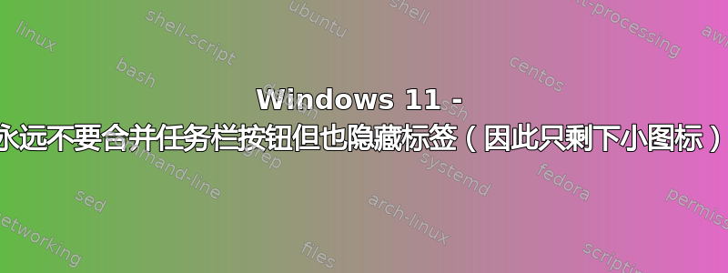 Windows 11 - 永远不要合并任务栏按钮但也隐藏标签（因此只剩下小图标）