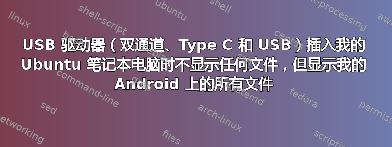 USB 驱动器（双通道、Type C 和 USB）插入我的 Ubuntu 笔记本电脑时不显示任何文件，但显示我的 Android 上的所有文件