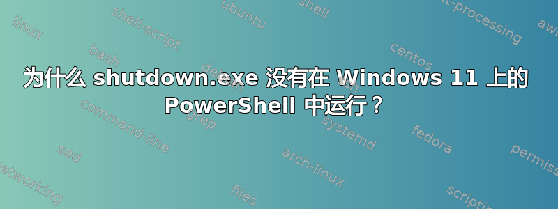 为什么 shutdown.exe 没有在 Windows 11 上的 PowerShell 中运行？