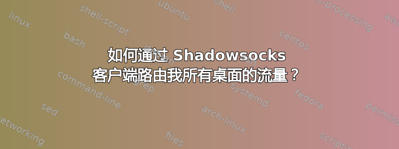 如何通过 Shadowsocks 客户端路由我所有桌面的流量？