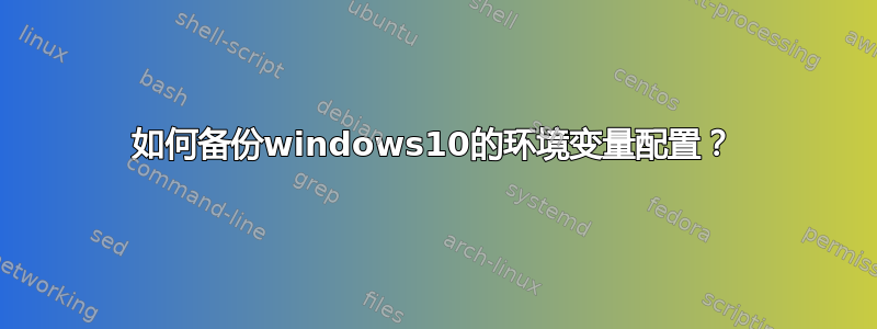 如何备份windows10的环境变量配置？