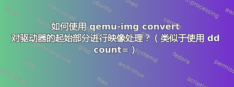 如何使用 qemu-img convert 对驱动器的起始部分进行映像处理？（类似于使用 dd count=）