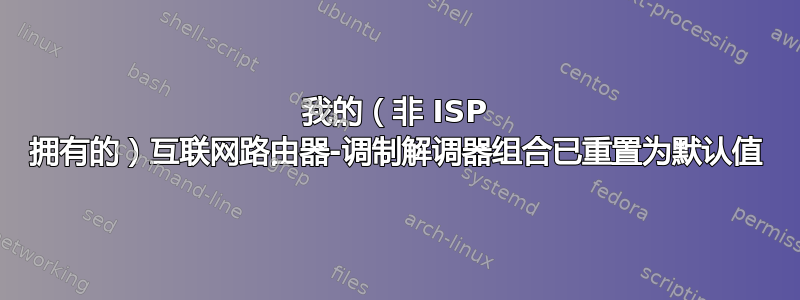 我的（非 ISP 拥有的）互联网路由器-调制解调器组合已重置为默认值