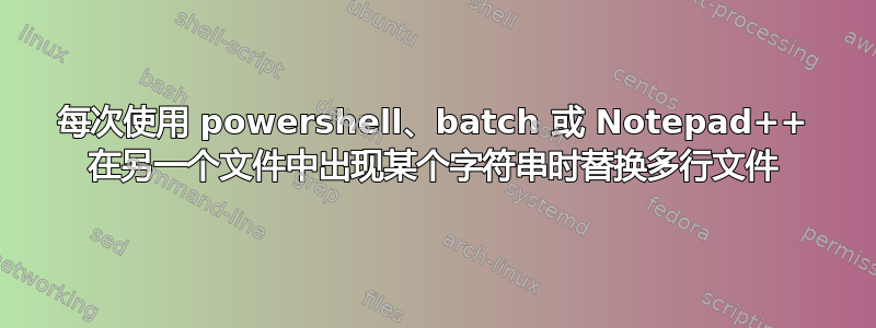 每次使用 powershell、batch 或 Notepad++ 在另一个文件中出现某个字符串时替换多行文件