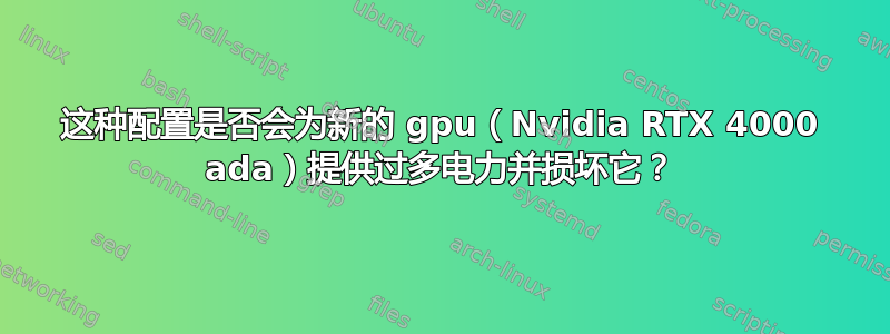 这种配置是否会为新的 gpu（Nvidia RTX 4000 ada）提供过多电力并损坏它？