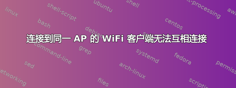 连接到同一 AP 的 WiFi 客户端无法互相连接