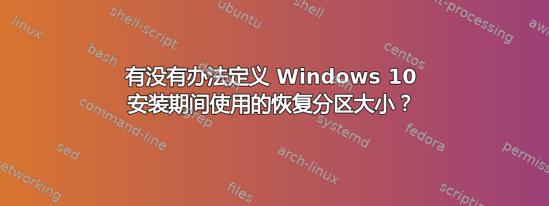 有没有办法定义 Windows 10 安装期间使用的恢复分区大小？