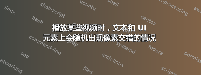 播放某些视频时，文本和 UI 元素上会随机出现像素交错的情况